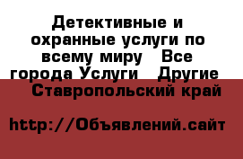 Детективные и охранные услуги по всему миру - Все города Услуги » Другие   . Ставропольский край